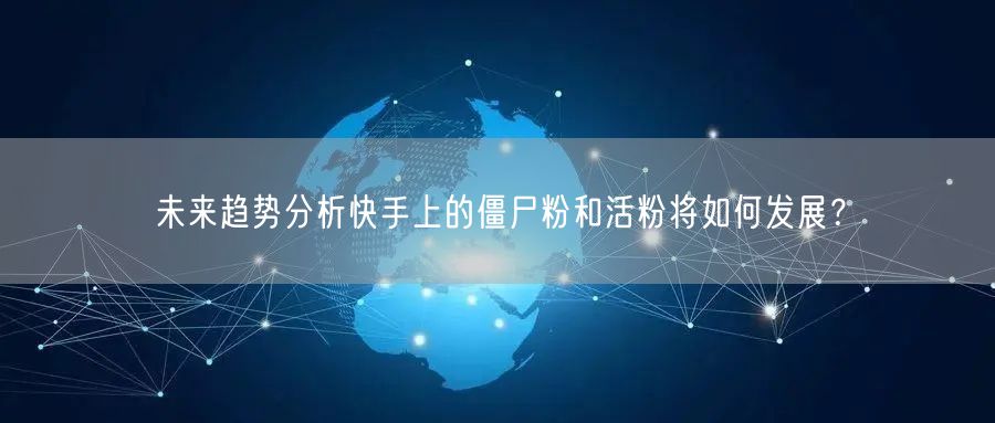 未来趋势分析快手上的僵尸粉和活粉将如何发展？