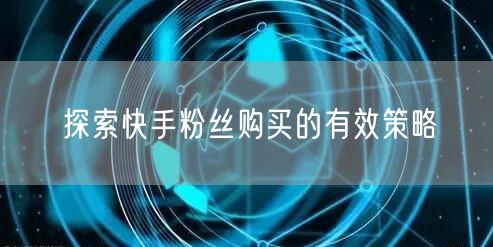 探索快手粉丝购买的有效策略