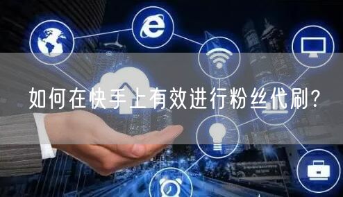 如何在快手上有效进行粉丝代刷？