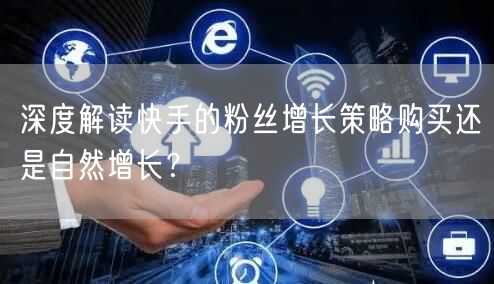 深度解读快手的粉丝增长策略购买还是自然增长？