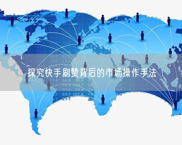探究快手刷赞背后的市场操作手法