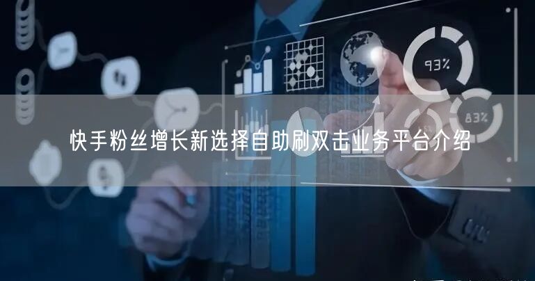 快手粉丝增长新选择自助刷双击业务平台介绍