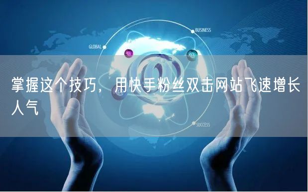 掌握这个技巧，用快手粉丝双击网站飞速增长人气