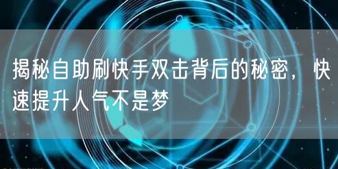 揭秘自助刷快手双击背后的秘密，快速提升人气不是梦