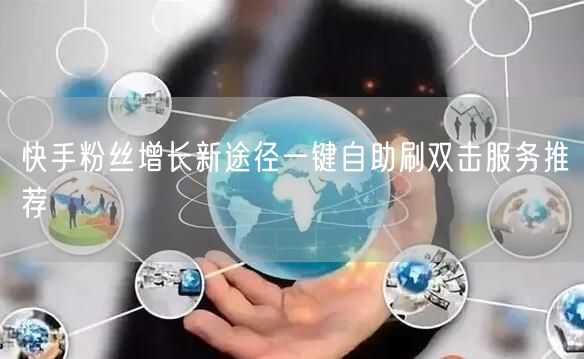 快手粉丝增长新途径一键自助刷双击服务推荐