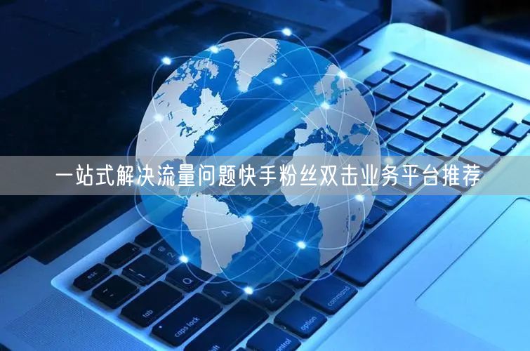 一站式解决流量问题快手粉丝双击业务平台推荐
