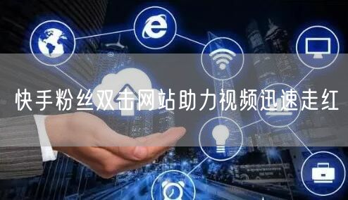 快手粉丝双击网站助力视频迅速走红