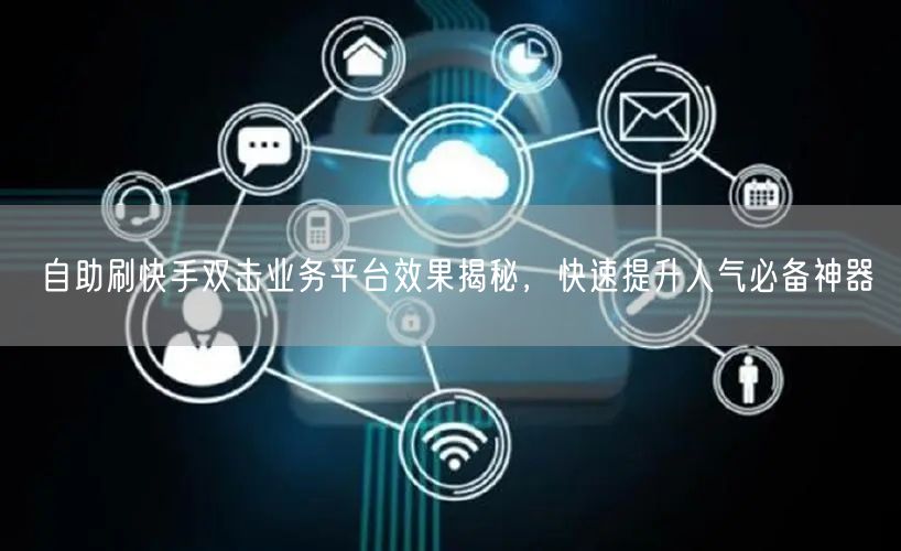 自助刷快手双击业务平台效果揭秘，快速提升人气必备神器