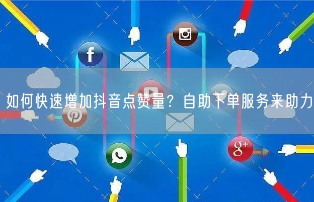 如何快速增加抖音点赞量？自助下单服务来助力