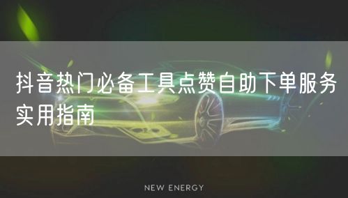 抖音热门必备工具点赞自助下单服务实用指南