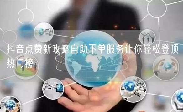 抖音点赞新攻略自助下单服务让你轻松登顶热门榜