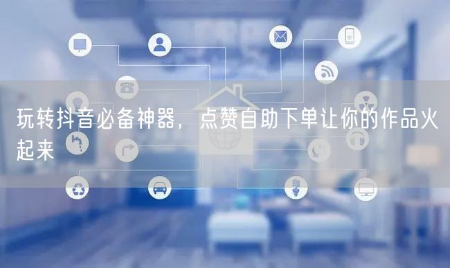 玩转抖音必备神器，点赞自助下单让你的作品火起来