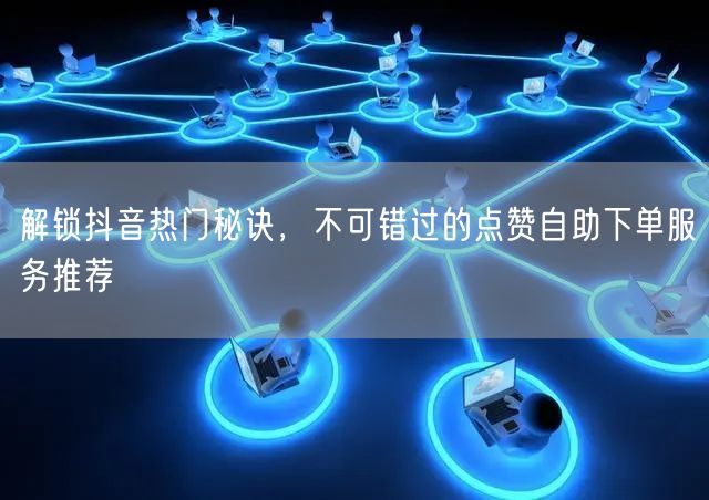 解锁抖音热门秘诀，不可错过的点赞自助下单服务推荐