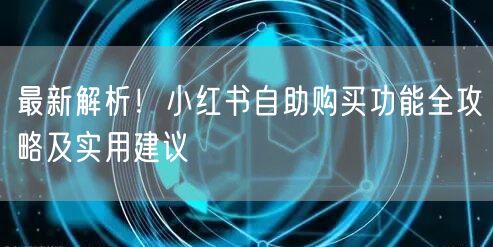 最新解析！小红书自助购买功能全攻略及实用建议