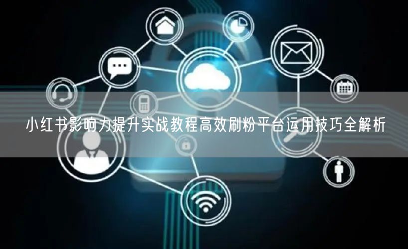 小红书影响力提升实战教程高效刷粉平台运用技巧全解析