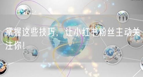 掌握这些技巧，让小红书粉丝主动关注你！