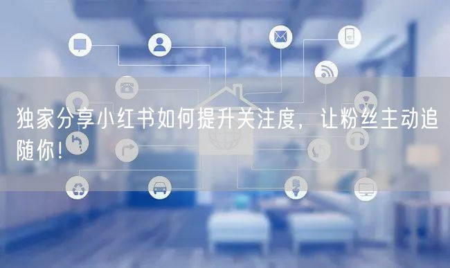 独家分享小红书如何提升关注度，让粉丝主动追随你！