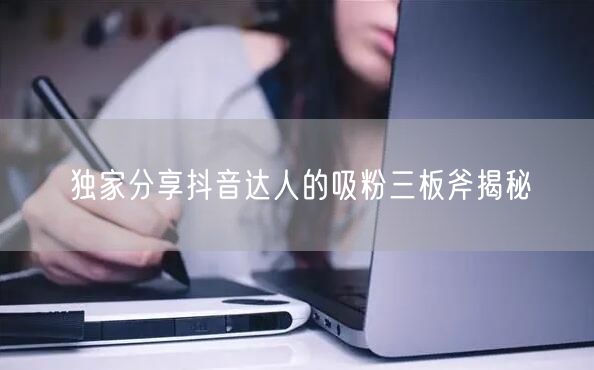 独家分享抖音达人的吸粉三板斧揭秘