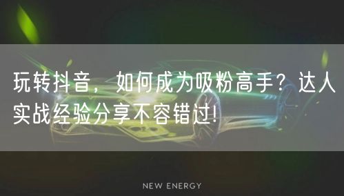 玩转抖音，如何成为吸粉高手？达人实战经验分享不容错过!