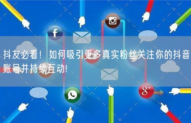 抖友必看！如何吸引更多真实粉丝关注你的抖音账号并持续互动!
