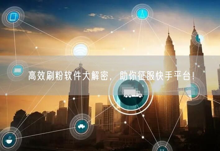 高效刷粉软件大解密，助你征服快手平台！