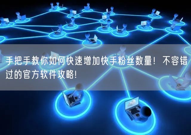 手把手教你如何快速增加快手粉丝数量！不容错过的官方软件攻略!