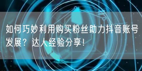 如何巧妙利用购买粉丝助力抖音账号发展？达人经验分享！