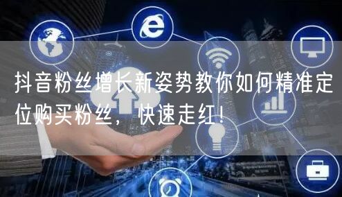 抖音粉丝增长新姿势教你如何精准定位购买粉丝，快速走红！