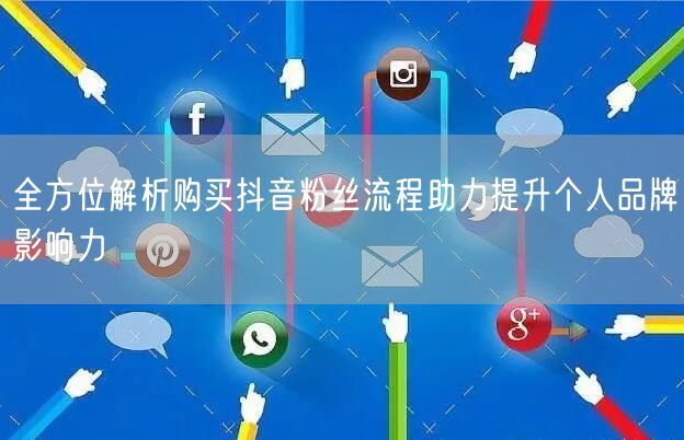 全方位解析购买抖音粉丝流程助力提升个人品牌影响力