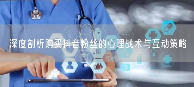 深度剖析购买抖音粉丝的心理战术与互动策略