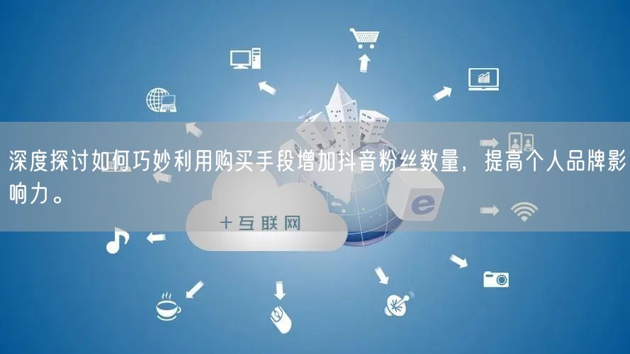 深度探讨如何巧妙利用购买手段增加抖音粉丝数量，提高个人品牌影响力。