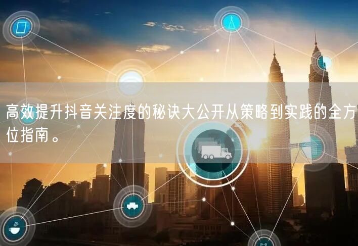 高效提升抖音关注度的秘诀大公开从策略到实践的全方位指南。