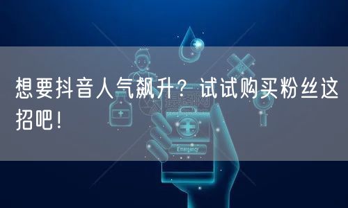 想要抖音人气飙升？试试购买粉丝这招吧！