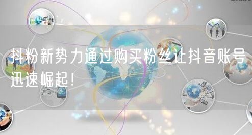 抖粉新势力通过购买粉丝让抖音账号迅速崛起！