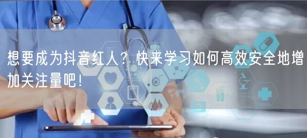 想要成为抖音红人？快来学习如何高效安全地增加关注量吧！
