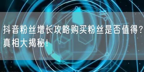 抖音粉丝增长攻略购买粉丝是否值得？真相大揭秘！