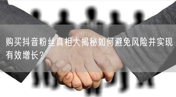 购买抖音粉丝真相大揭秘如何避免风险并实现有效增长？