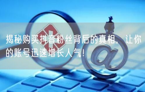 揭秘购买抖音粉丝背后的真相，让你的账号迅速增长人气！