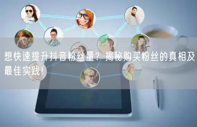 想快速提升抖音粉丝量？揭秘购买粉丝的真相及最佳实践！