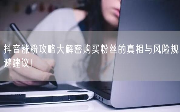 抖音涨粉攻略大解密购买粉丝的真相与风险规避建议！