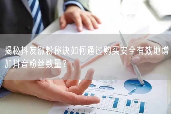 揭秘抖友涨粉秘诀如何通过购买安全有效地增加抖音粉丝数量？