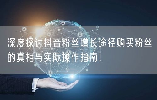 深度探讨抖音粉丝增长途径购买粉丝的真相与实际操作指南！