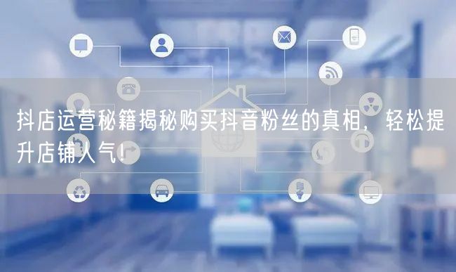 抖店运营秘籍揭秘购买抖音粉丝的真相，轻松提升店铺人气！