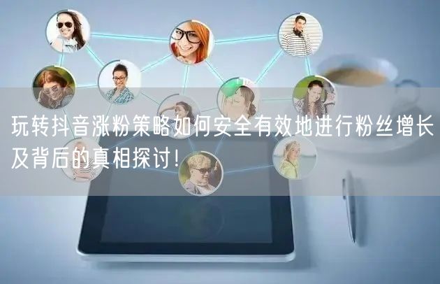 玩转抖音涨粉策略如何安全有效地进行粉丝增长及背后的真相探讨！