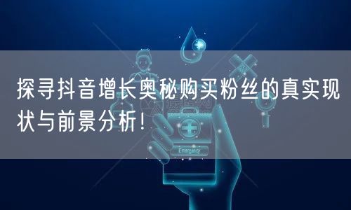 探寻抖音增长奥秘购买粉丝的真实现状与前景分析！