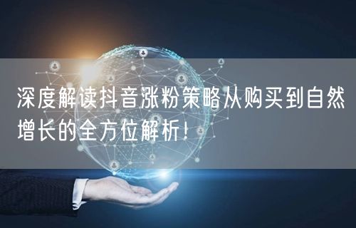 深度解读抖音涨粉策略从购买到自然增长的全方位解析！