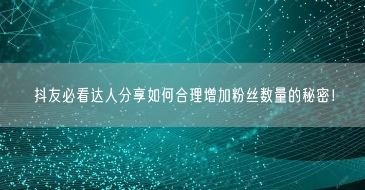 抖友必看达人分享如何合理增加粉丝数量的秘密！