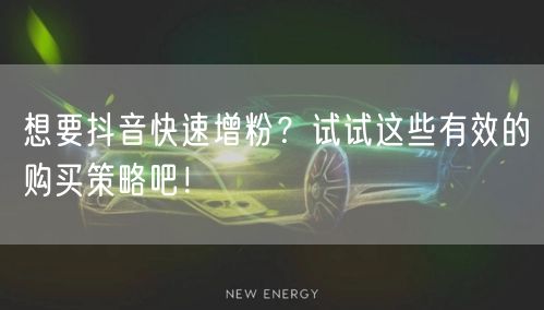 想要抖音快速增粉？试试这些有效的购买策略吧！