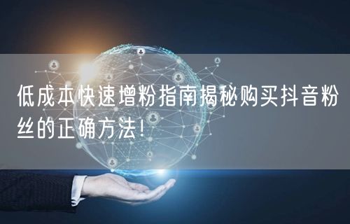低成本快速增粉指南揭秘购买抖音粉丝的正确方法！