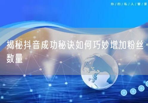 揭秘抖音成功秘诀如何巧妙增加粉丝数量